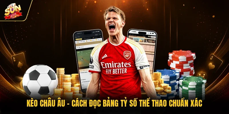 Kèo Châu Âu - Cách Đọc Bảng Tỷ Số Thể Thao Chuẩn Xác
