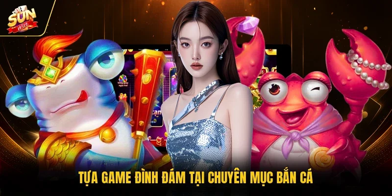 Tựa game đình đám tại chuyên mục bắn cá 